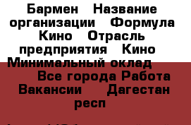 Бармен › Название организации ­ Формула Кино › Отрасль предприятия ­ Кино › Минимальный оклад ­ 25 000 - Все города Работа » Вакансии   . Дагестан респ.